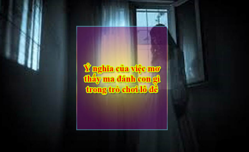 Ý nghĩa của việc mơ thấy ma đánh con gì trong trò chơi lô đề 