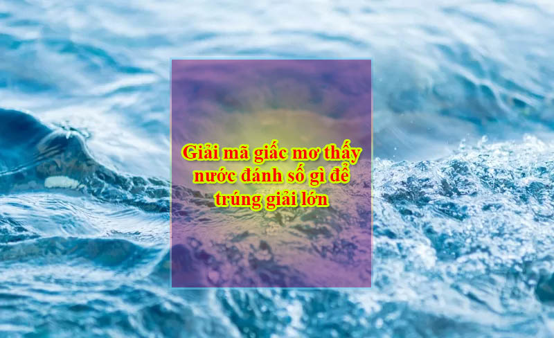 Giải mã giấc mơ thấy nước đánh số gì để trúng giải lớn